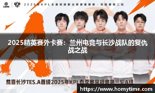 2025精英赛外卡赛：兰州电竞与长沙战队的复仇战之战