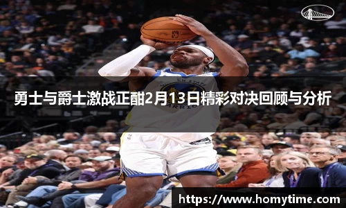 勇士与爵士激战正酣2月13日精彩对决回顾与分析